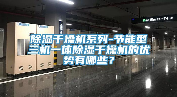 除湿干燥机系列-节能型三机一体除湿干燥机的优势有哪些？