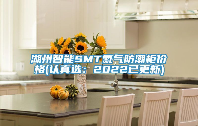 湖州智能SMT氮气防潮柜价格(认真选：2022已更新)
