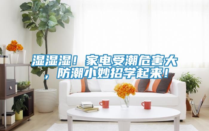 湿湿湿！家电受潮危害大，防潮小妙招学起来！