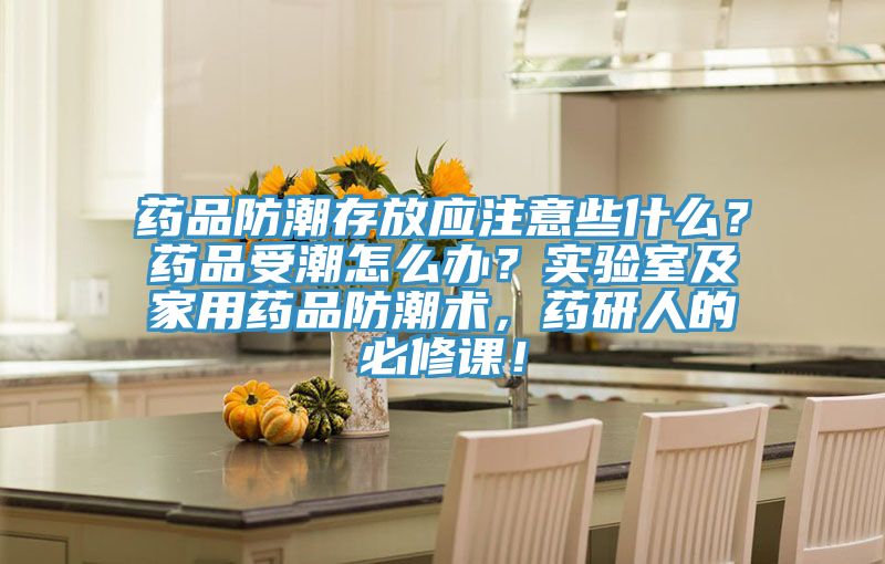 药品防潮存放应注意些什么？药品受潮怎么办？实验室及家用药品防潮术，药研人的必修课！