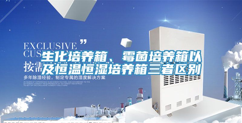 生化培养箱、霉菌培养箱以及恒温恒湿培养箱三者区别
