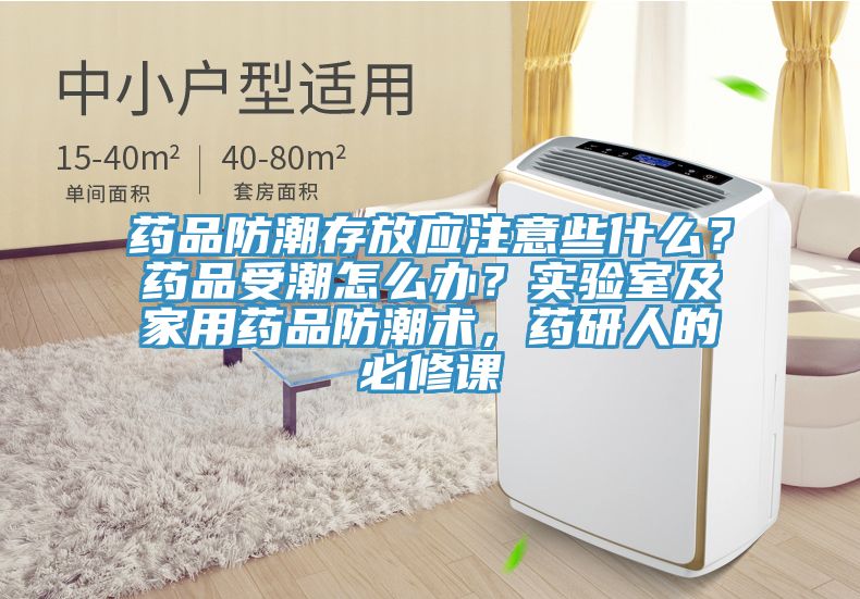 药品防潮存放应注意些什么？药品受潮怎么办？实验室及家用药品防潮术，药研人的必修课