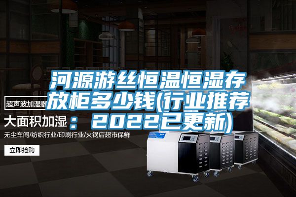 河源游丝恒温恒湿存放柜多少钱(行业推荐：2022已更新)