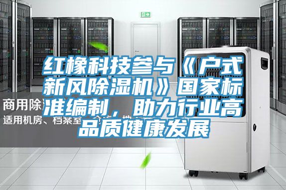 红橡科技参与《户式新风91免费网站在线观看》国家标准编制，助力行业高品质健康发展