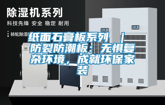 纸面石膏板系列 ｜ 防裂防潮板：无惧复杂环境，成就环保家装