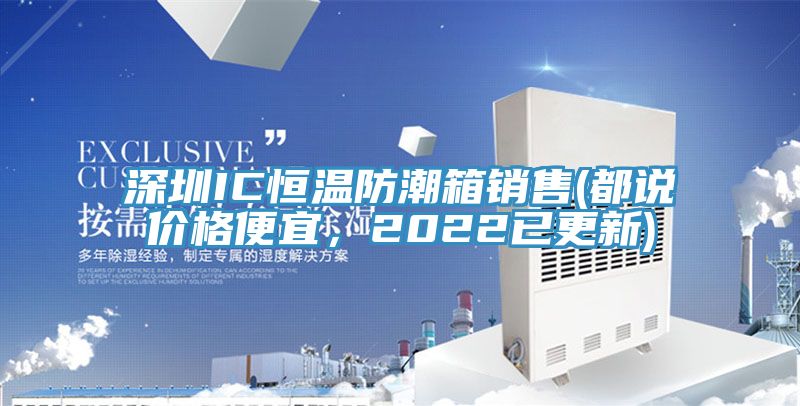 深圳IC恒温防潮箱销售(都说价格便宜，2022已更新)