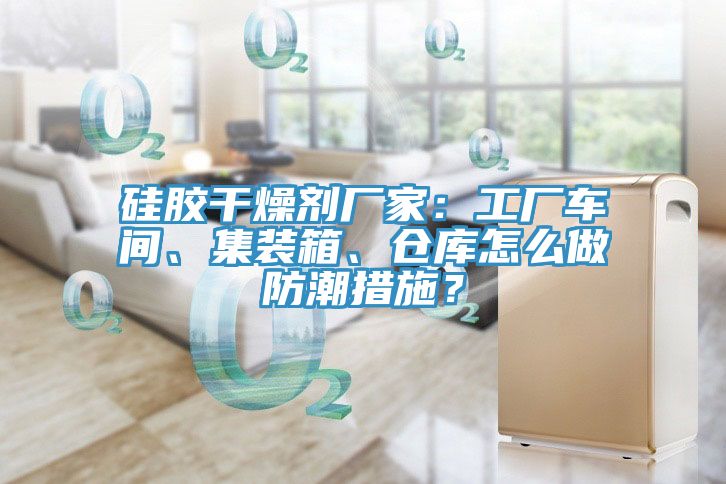 硅胶干燥剂厂家：工厂车间、集装箱、仓库怎么做防潮措施？