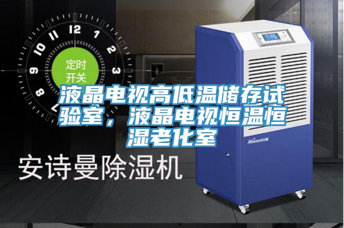 液晶电视高低温储存试验室，液晶电视恒温恒湿老化室