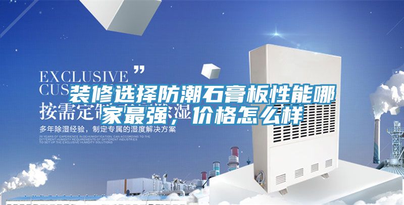 装修选择防潮石膏板性能哪家最强，价格怎么样