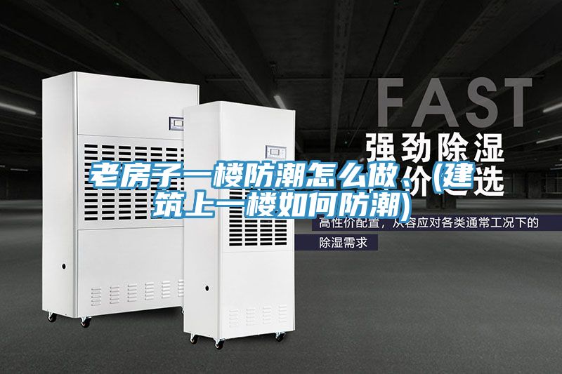 老房子一楼防潮怎么做、(建筑上一楼如何防潮)
