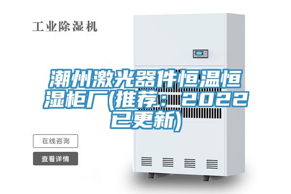 潮州激光器件恒温恒湿柜厂(推荐：2022已更新)