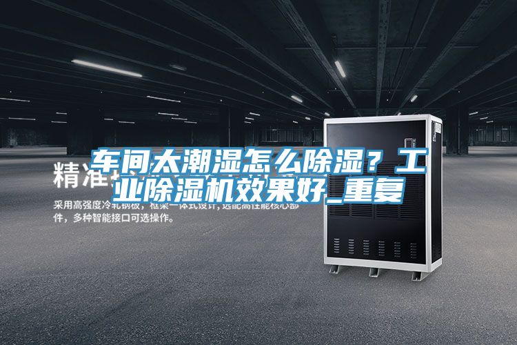 车间太潮湿怎么除湿？工业91免费网站在线观看效果好_重复