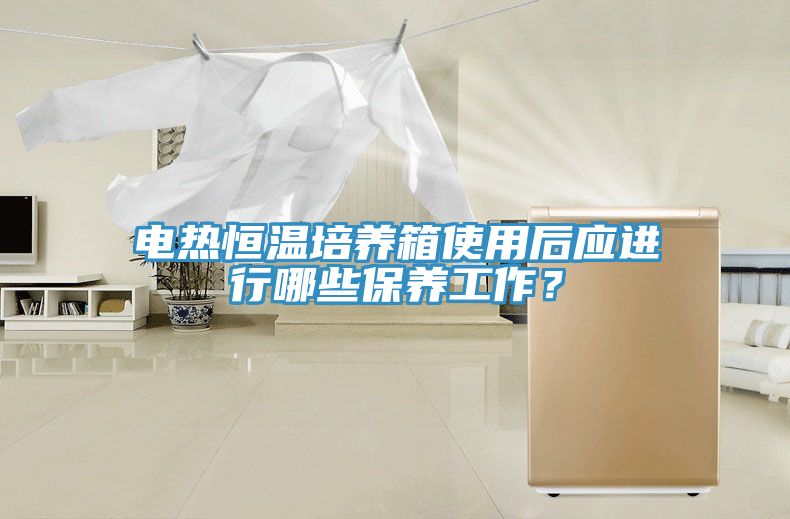 电热恒温培养箱使用后应进行哪些保养工作？